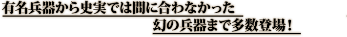 有名兵器から史実では間に合わなかった幻の兵器まで多数登場！