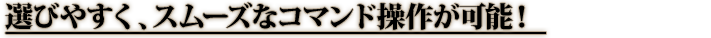 選びやすく、スムーズなコマンド操作が可能！