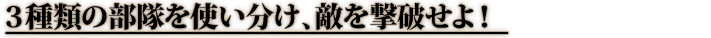 ３種類の部隊を使い分け、敵を撃破せよ！