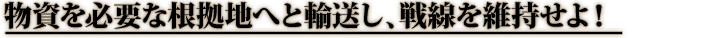 物資を必要な根拠地へと輸送し、戦線を維持せよ！