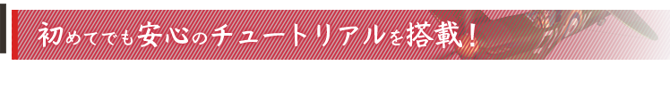 初めてでも安心のチュートリアルを搭載！