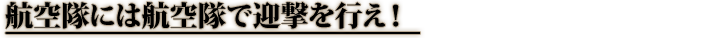 航空隊には航空隊で迎撃を行え！