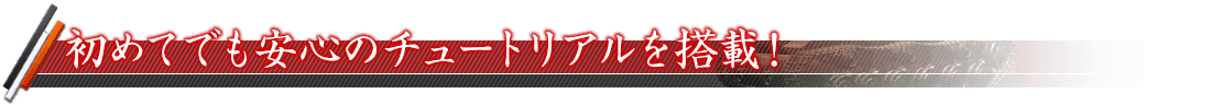 初めてでも安心のチュートリアルを搭載！