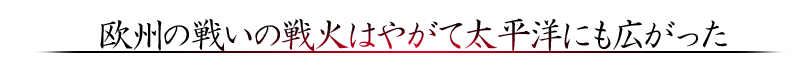 欧州の戦いの戦火はやがて太平洋にも広がった