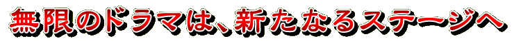 無限のドラマは、新たなるステージへ