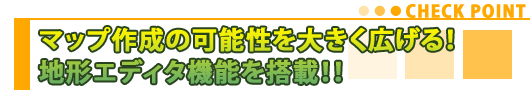 マップ作成の可能性を大きく広げる！地形エディタ機能を搭載！！