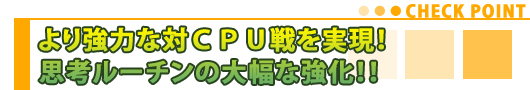 より強力な対ＣＰＵ戦を実現！思考ルーチンの大幅な強化！！