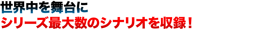 世界中を舞台にシリーズ最大数のシナリオを収録！