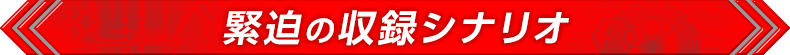 緊迫の収録シナリオ