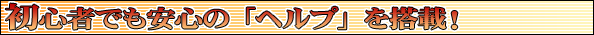 初心者でも安心の「ヘルプ」を搭載！