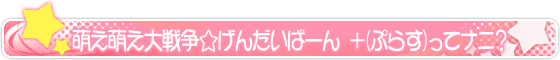 萌え萌え大戦争☆げんだいばーん ＋(ぷらす)ってナニ？