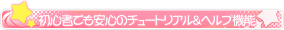 初心者でも安心のチュートリアル＆ヘルプ機能