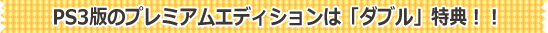 PS3版のプレミアムエディションは「ダブル」特典！！