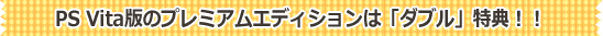 PS Vita版のプレミアムエディションは「ダブル」特典！！