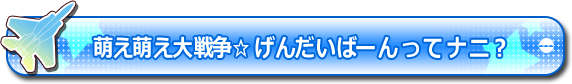 『萌え萌え大戦争☆げんだいばーん』ってナニ？