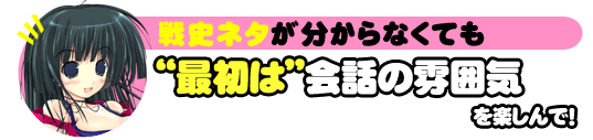 戦史ネタが分からなくても“最初は”会話の雰囲気を楽しんで！