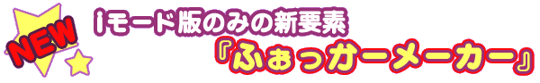 iモード版のみの新要素『ふぉっかーメーカー』