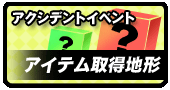 アクシデントイベント・アイテム取得地形