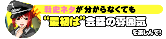 戦史ネタが分からなくても“最初は”会話の雰囲気を楽しんで！