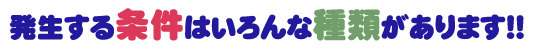 発生する条件はいろんな種類があります！！