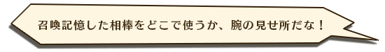 召喚記憶した相棒をどこで使うか、腕の見せ所だな！