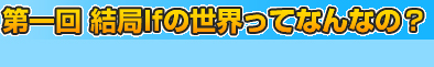 第一回　結局ifの世界ってなんなの？