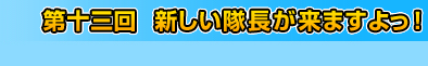 第十三回　新しい隊長が来ますよっ！