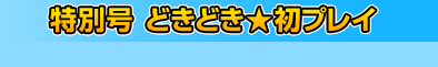 特別号　どきどき★初プレイ