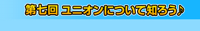 第七回　ユニオンについて知ろう♪