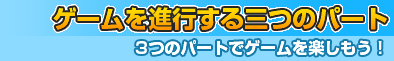 ゲームを進行する三つのパート～3つのパートでゲームを楽しもう！～