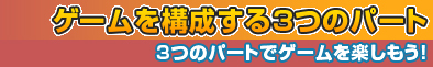 ゲームを進行する三つのパート～3つのパートでゲームを楽しもう！～