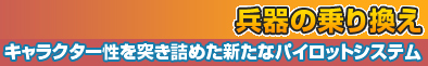 兵器の乗り換え～キャラクタ性を突き詰めた新たなパイロットシステム～