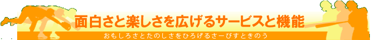 面白さと楽しさを広げるサービスと機能