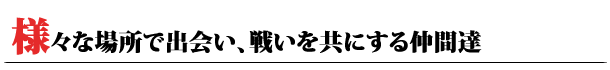 様々な場所で出会い、戦いを共にする仲間達