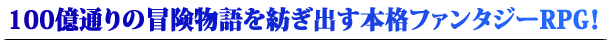 100億通りの冒険物語を紡ぎ出す本格ファンタジーRPG！