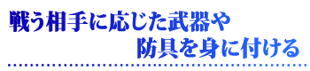 戦う相手に応じた武器や防具を身に付ける