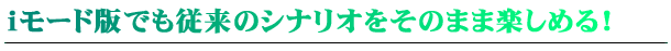 iモード版でも従来のシナリオをそのまま楽しめる！