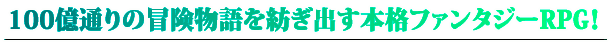 100億通りの冒険物語を紡ぎ出す本格ファンタジーRPG！